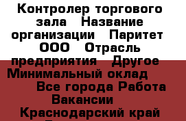 Контролер торгового зала › Название организации ­ Паритет, ООО › Отрасль предприятия ­ Другое › Минимальный оклад ­ 30 000 - Все города Работа » Вакансии   . Краснодарский край,Геленджик г.